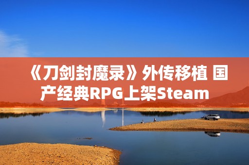 《刀剑封魔录》外传移植 国产经典RPG上架Steam