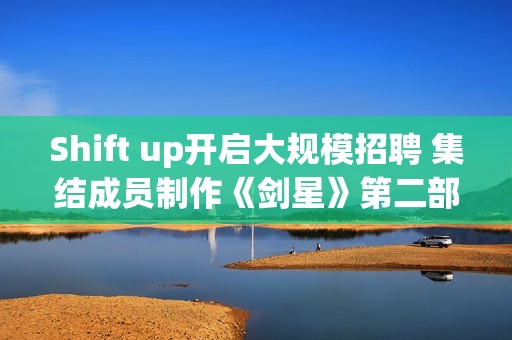 Shift up开启大规模招聘 集结成员制作《剑星》第二部