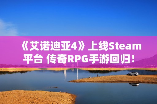 《艾诺迪亚4》上线Steam平台 传奇RPG手游回归！