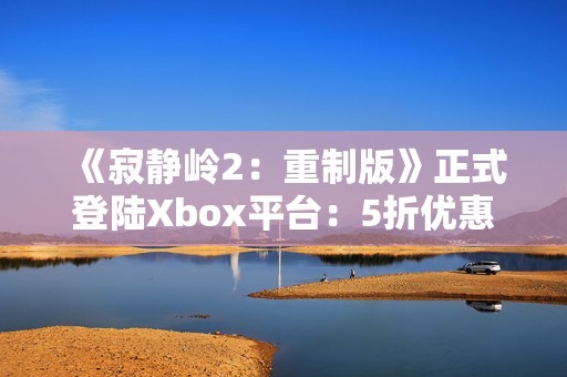 《寂静岭2：重制版》正式登陆Xbox平台：5折优惠同步开启！