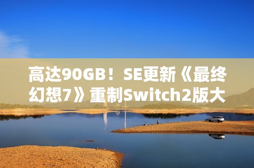 高达90GB！SE更新《最终幻想7》重制Switch2版大小