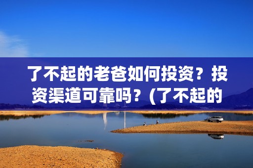 了不起的老爸如何投资？投资渠道可靠吗？(了不起的老爸怎样)