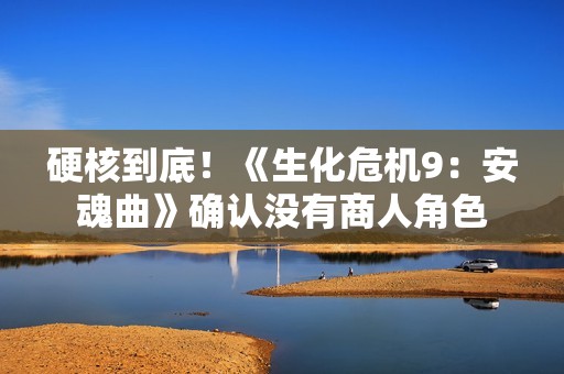 硬核到底！《生化危机9：安魂曲》确认没有商人角色