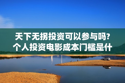 天下无拐投资可以参与吗?个人投资电影成本门槛是什么?(天下无拐是谁投资的)