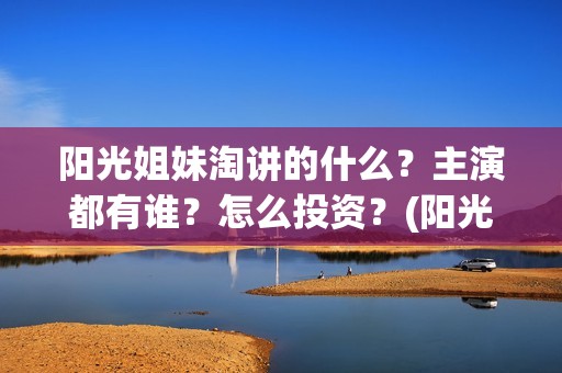 阳光姐妹淘讲的什么？主演都有谁？怎么投资？(阳光姐妹淘讲的什么故事)
