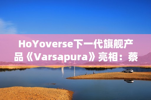 HoYoverse下一代旗舰产品《Varsapura》亮相：蔡浩宇带队研发，沉浸式叙事与写实画风