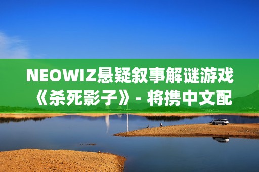 NEOWIZ悬疑叙事解谜游戏《杀死影子》- 将携中文配音版亮相2025 WePlay文化展