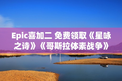 Epic喜加二 免费领取《星咏之诗》《哥斯拉体素战争》