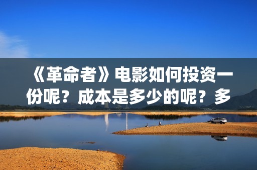 《革命者》电影如何投资一份呢？成本是多少的呢？多少资金可以起投呢？(《革命者》电影在线播放)
