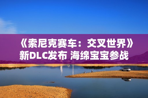 《索尼克赛车：交叉世界》新DLC发布 海绵宝宝参战