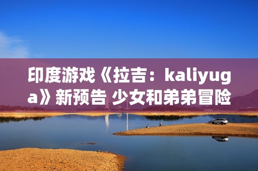 印度游戏《拉吉：kaliyuga》新预告 少女和弟弟冒险