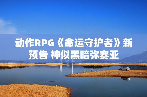 动作RPG《命运守护者》新预告 神似黑暗弥赛亚