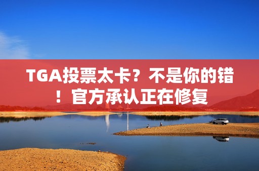 TGA投票太卡？不是你的错！官方承认正在修复