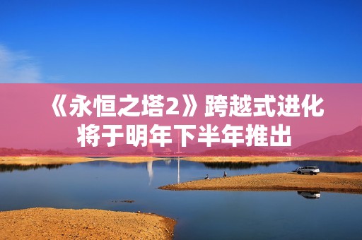 《永恒之塔2》跨越式进化 将于明年下半年推出