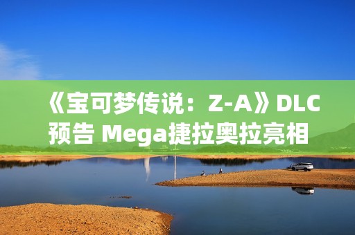 《宝可梦传说：Z-A》DLC预告 Mega捷拉奥拉亮相