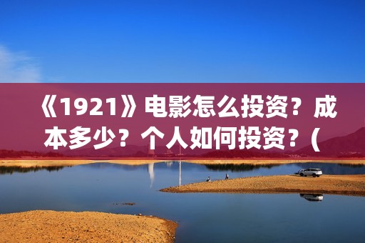 《1921》电影怎么投资?成本多少?个人如何投资?(电影《1921》播放) 《1921》电影怎么投资?成本多少?个人如何投资?(电影《1921》播放)