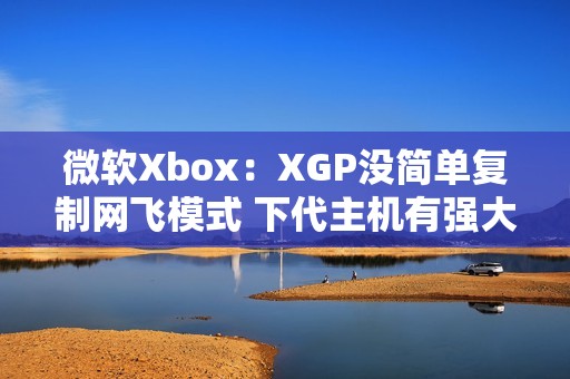 微软Xbox：XGP没简单复制网飞模式 下代主机有强大体验