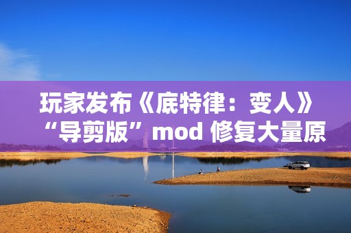 玩家发布《底特律：变人》“导剪版”mod 修复大量原版删减内容