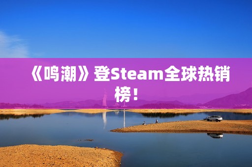《鸣潮》登Steam全球热销榜！
