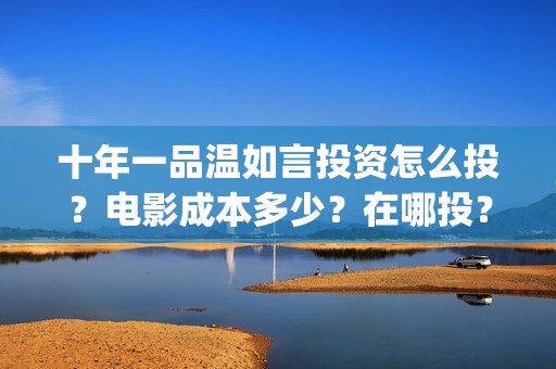 十年一品温如言投资怎么投？电影成本多少？在哪投？(十年一品温如言剧情介绍)