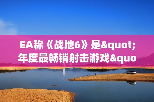 EA称《战地6》是"年度最畅销射击游戏"！昨日仍有超20万人同时在线
