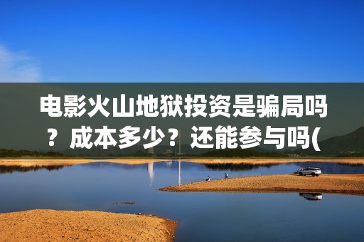 电影火山地狱投资是骗局吗？成本多少？还能参与吗(火山地狱电影票房预测)