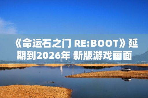 《命运石之门 RE:BOOT》延期到2026年 新版游戏画面公开