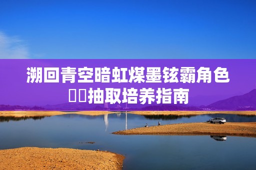 溯回青空暗虹煤墨铉霸角色​​抽取培养指南