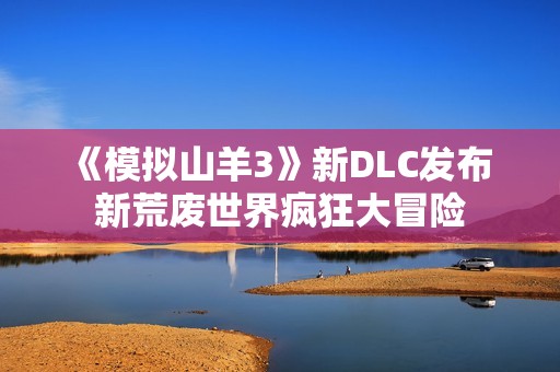 《模拟山羊3》新DLC发布 新荒废世界疯狂大冒险