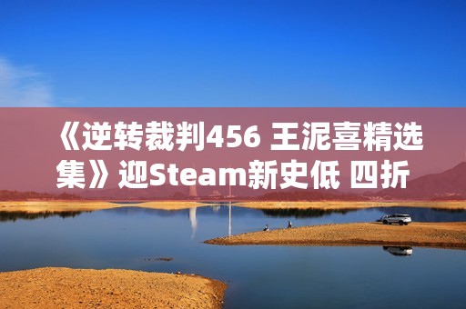 《逆转裁判456 王泥喜精选集》迎Steam新史低 四折优惠仅需99元