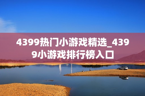 4399热门小游戏精选_4399小游戏排行榜入口