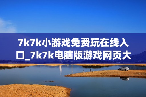 7k7k小游戏免费玩在线入口_7k7k电脑版游戏网页大厅