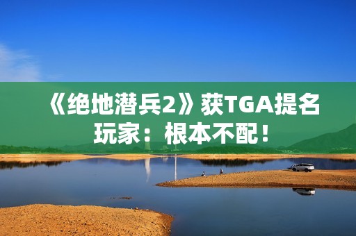 《绝地潜兵2》获TGA提名 玩家：根本不配！