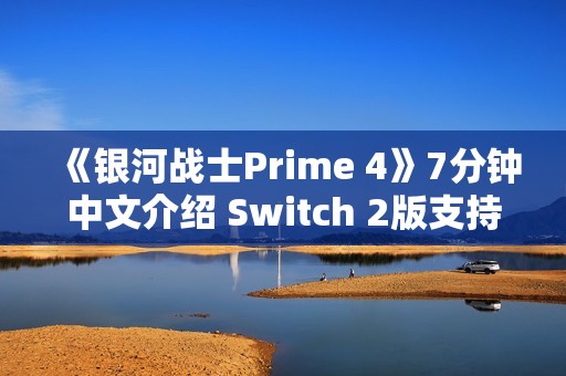 《银河战士Prime 4》7分钟中文介绍 Switch 2版支持120帧