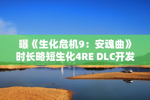 曝《生化危机9：安魂曲》时长略短生化4RE DLC开发中 主角曝光！