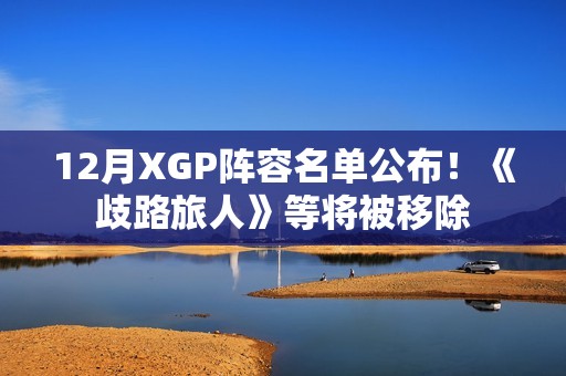12月XGP阵容名单公布！《歧路旅人》等将被移除