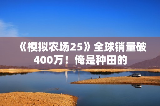 《模拟农场25》全球销量破400万！俺是种田的