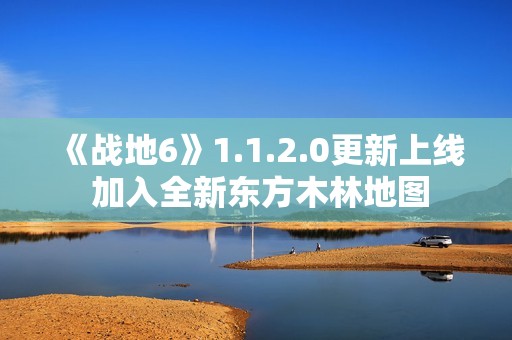 《战地6》1.1.2.0更新上线 加入全新东方木林地图