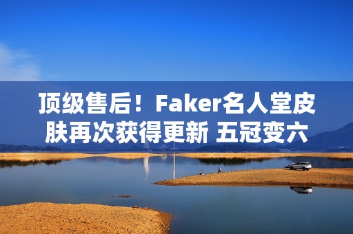 顶级售后！Faker名人堂皮肤再次获得更新 五冠变六冠