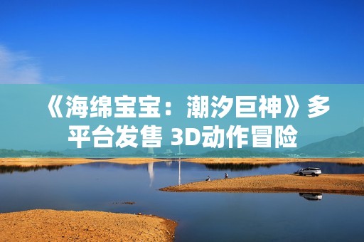 《海绵宝宝：潮汐巨神》多平台发售 3D动作冒险
