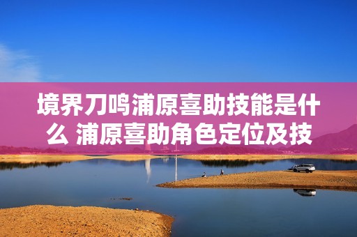 境界刀鸣浦原喜助技能是什么 浦原喜助角色定位及技能介绍