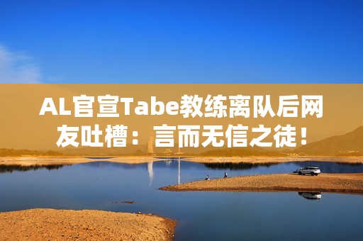 AL官宣Tabe教练离队后网友吐槽：言而无信之徒！
