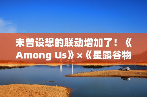 未曾设想的联动增加了！《Among Us》×《星露谷物语》