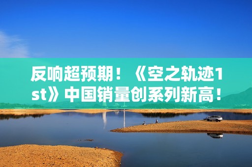 反响超预期！《空之轨迹1st》中国销量创系列新高！