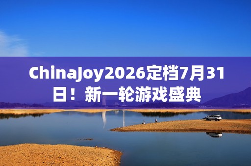 ChinaJoy2026定档7月31日！新一轮游戏盛典