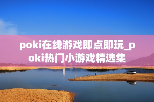 poki在线游戏即点即玩_poki热门小游戏精选集