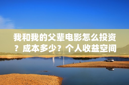 我和我的父辈电影怎么投资？成本多少？个人收益空间大吗？(我和我的父辈电影导演是谁)