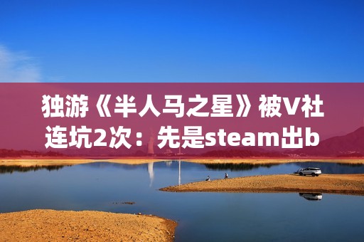 独游《半人马之星》被V社连坑2次：先是steam出bug 然后又是出主机！