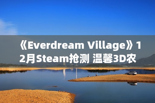 《Everdream Village》12月Steam抢测 温馨3D农场经营