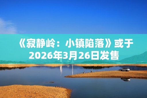 《寂静岭：小镇陷落》或于2026年3月26日发售